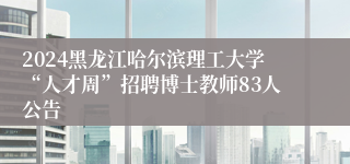 2024黑龙江哈尔滨理工大学“人才周”招聘博士教师83人公告