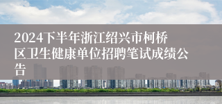 2024下半年浙江绍兴市柯桥区卫生健康单位招聘笔试成绩公告