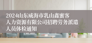 2024山东威海市乳山鑫蜜客人力资源有限公司招聘劳务派遣人员体检通知