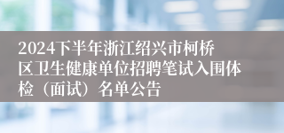 2024下半年浙江绍兴市柯桥区卫生健康单位招聘笔试入围体检（面试）名单公告