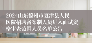 2024山东德州市夏津县人民医院招聘备案制人员进入面试资格审查范围人员名单公告