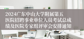 2024广东中山大学附属第五医院招聘事业单位人员考试总成绩及医院专家组评审会安排通知