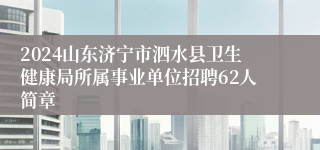 2024山东济宁市泗水县卫生健康局所属事业单位招聘62人简章