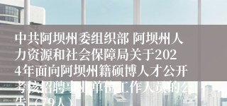 中共阿坝州委组织部 阿坝州人力资源和社会保障局关于2024年面向阿坝州籍硕博人才公开考核招聘事业单位工作人员的公告（79人）