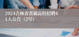 2024吉林省省属高校招聘41人公告（2号）