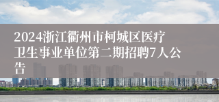 2024浙江衢州市柯城区医疗卫生事业单位第二期招聘7人公告