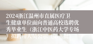 2024浙江温州市直属医疗卫生健康单位面向普通高校选聘优秀毕业生（浙江中医药大学专场）拟聘用人员公示（第三批）