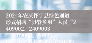 2024年安庆怀宁县绿色通道形式招聘“县管乡用”人员“2409002、2409003、2409005、2409006”岗位增考笔试有关事项的通知