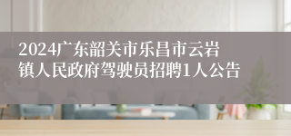 2024广东韶关市乐昌市云岩镇人民政府驾驶员招聘1人公告