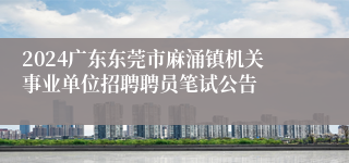 2024广东东莞市麻涌镇机关事业单位招聘聘员笔试公告