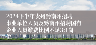 2024下半年贵州黔南州招聘事业单位人员及黔南州招聘国有企业人员缴费比例不足3:1岗位