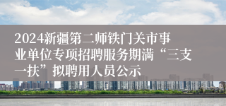 2024新疆第二师铁门关市事业单位专项招聘服务期满“三支一扶”拟聘用人员公示