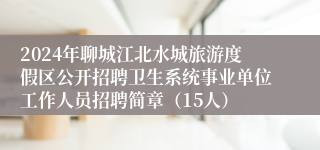 2024年聊城江北水城旅游度假区公开招聘卫生系统事业单位工作人员招聘简章（15人）