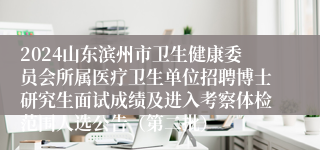 2024山东滨州市卫生健康委员会所属医疗卫生单位招聘博士研究生面试成绩及进入考察体检范围人选公告（第二批）