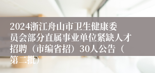 2024浙江舟山市卫生健康委员会部分直属事业单位紧缺人才招聘（市编省招）30人公告（第二批）