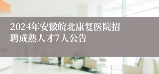 2024年安徽皖北康复医院招聘成熟人才7人公告