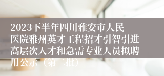 2023下半年四川雅安市人民医院雅州英才工程招才引智引进高层次人才和急需专业人员拟聘用公示（第二批）