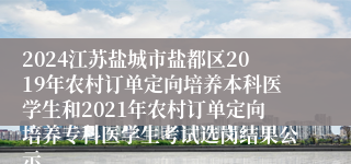 2024江苏盐城市盐都区2019年农村订单定向培养本科医学生和2021年农村订单定向培养专科医学生考试选岗结果公示