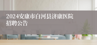 2024安康市白河县济康医院招聘公告