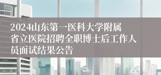 2024山东第一医科大学附属省立医院招聘全职博士后工作人员面试结果公告