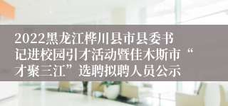 2022黑龙江桦川县市县委书记进校园引才活动暨佳木斯市“才聚三江”选聘拟聘人员公示