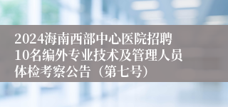 2024海南西部中心医院招聘10名编外专业技术及管理人员体检考察公告（第七号）