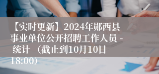 【实时更新】2024年郧西县事业单位公开招聘工作人员 - 统计 （截止到10月10日18:00）