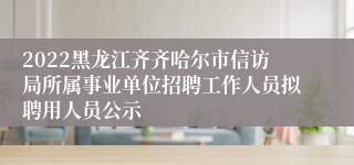 2022黑龙江齐齐哈尔市信访局所属事业单位招聘工作人员拟聘用人员公示