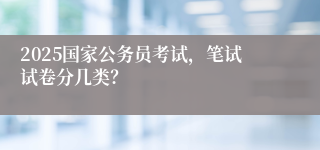 2025国家公务员考试，笔试试卷分几类？