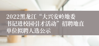 2022黑龙江“大兴安岭地委书记进校园引才活动”招聘地直单位拟聘人选公示