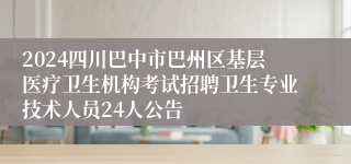 2024四川巴中市巴州区基层医疗卫生机构考试招聘卫生专业技术人员24人公告