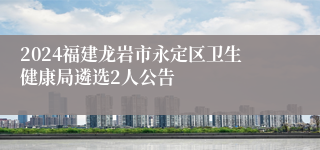 2024福建龙岩市永定区卫生健康局遴选2人公告