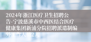 2024年浙江医疗卫生招聘公告-宁波慈溪市中西医结合医疗健康集团新浦分院招聘派遣制编外工作人员2人