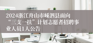 2024浙江舟山市嵊泗县面向“三支一扶”计划志愿者招聘事业人员1人公告