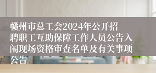 赣州市总工会2024年公开招聘职工互助保障工作人员公告入闱现场资格审查名单及有关事项公告