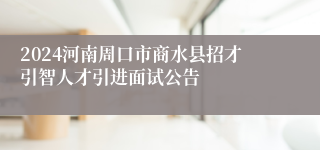 2024河南周口市商水县招才引智人才引进面试公告