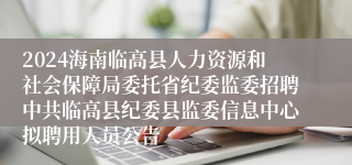 2024海南临高县人力资源和社会保障局委托省纪委监委招聘中共临高县纪委县监委信息中心拟聘用人员公告