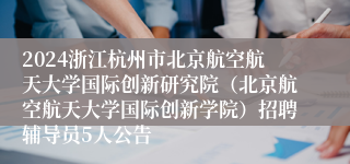 2024浙江杭州市北京航空航天大学国际创新研究院（北京航空航天大学国际创新学院）招聘辅导员5人公告