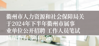 衢州市人力资源和社会保障局关于2024年下半年衢州市属事业单位公开招聘 工作人员笔试成绩查询等事项公告