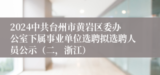 2024中共台州市黄岩区委办公室下属事业单位选聘拟选聘人员公示（二，浙江）
