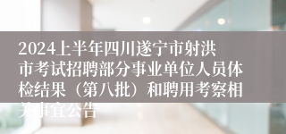 2024上半年四川遂宁市射洪市考试招聘部分事业单位人员体检结果（第八批）和聘用考察相关事宜公告