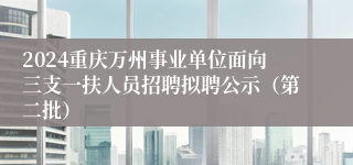 2024重庆万州事业单位面向三支一扶人员招聘拟聘公示（第二批）