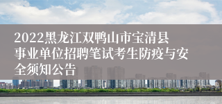 2022黑龙江双鸭山市宝清县事业单位招聘笔试考生防疫与安全须知公告