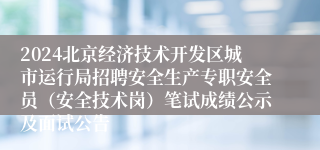 2024北京经济技术开发区城市运行局招聘安全生产专职安全员（安全技术岗）笔试成绩公示及面试公告