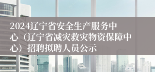 2024辽宁省安全生产服务中心（辽宁省减灾救灾物资保障中心）招聘拟聘人员公示