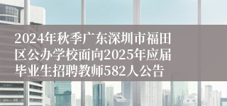 2024年秋季广东深圳市福田区公办学校面向2025年应届毕业生招聘教师582人公告