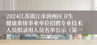 2024江苏镇江市润州区卫生健康系统事业单位招聘专业技术人员拟录用人员名单公示（第一批）