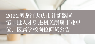 2022黑龙江大庆市让胡路区第二批人才引进机关所属事业单位、区属学校岗位面试公告