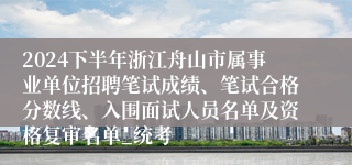 2024下半年浙江舟山市属事业单位招聘笔试成绩、笔试合格分数线、入围面试人员名单及资格复审名单_统考