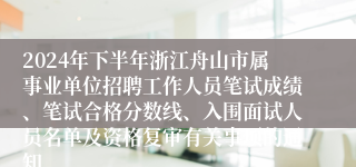 2024年下半年浙江舟山市属事业单位招聘工作人员笔试成绩、笔试合格分数线、入围面试人员名单及资格复审有关事项的通知